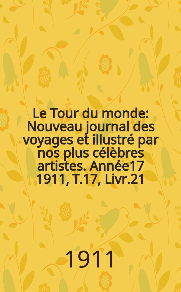 Le Tour du monde : Nouveau journal des voyages et illustré par nos plus célèbres artistes. Année17 1911, T.17, Livr.21