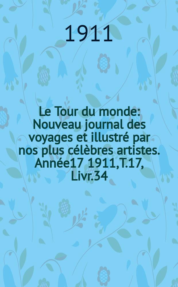 Le Tour du monde : Nouveau journal des voyages et illustré par nos plus célèbres artistes. Année17 1911, T.17, Livr.34