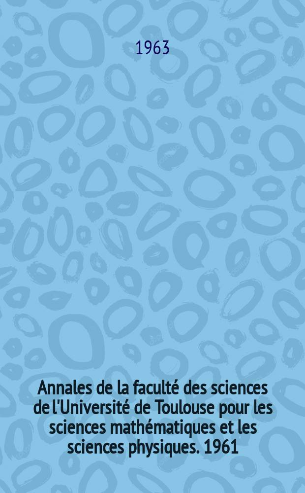 Annales de la faculté des sciences de l'Université de Toulouse pour les sciences mathématiques et les sciences physiques. 1961