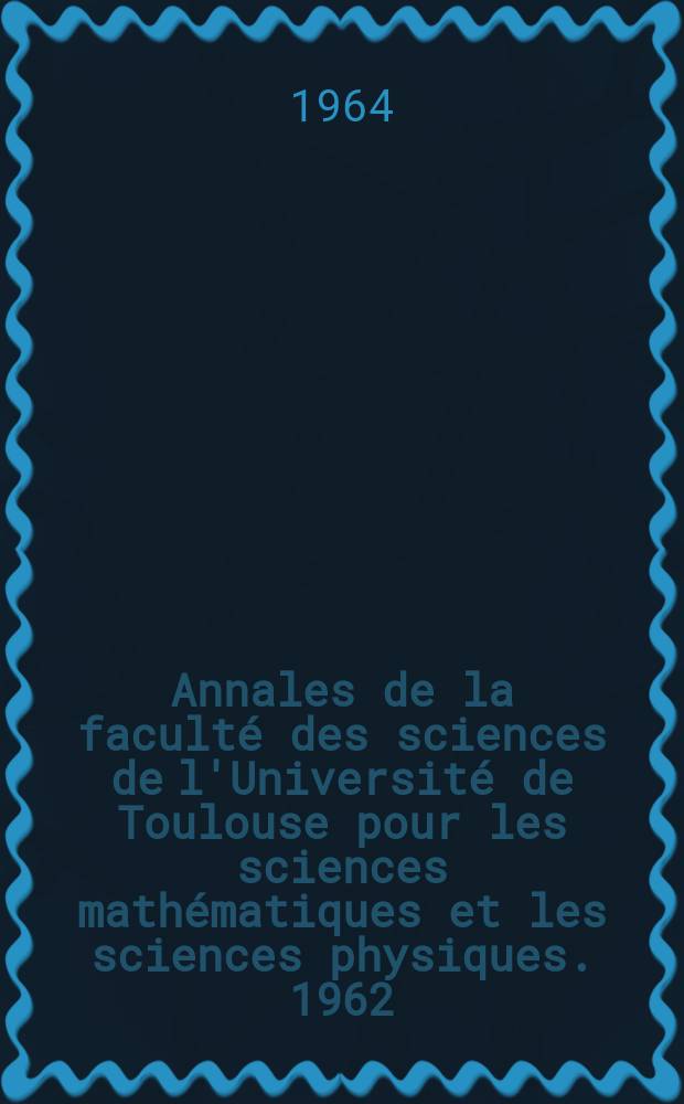 Annales de la faculté des sciences de l'Université de Toulouse pour les sciences mathématiques et les sciences physiques. 1962