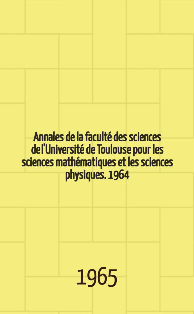 Annales de la faculté des sciences de l'Université de Toulouse pour les sciences mathématiques et les sciences physiques. 1964