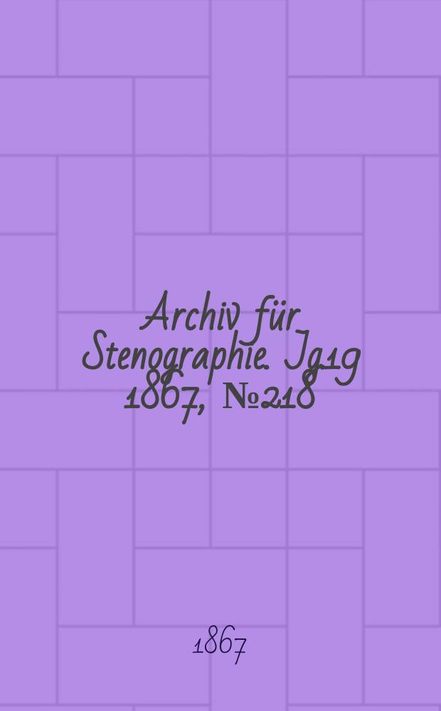 Archiv f&uuml;r Stenographie. [Jg.19] 1867, №218