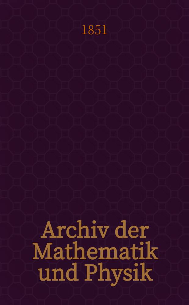 Archiv der Mathematik und Physik : Mit besonderer Rücksicht auf die Bedürfnisse der Lehrer an höhern Unterrichtsanstalten. T.17