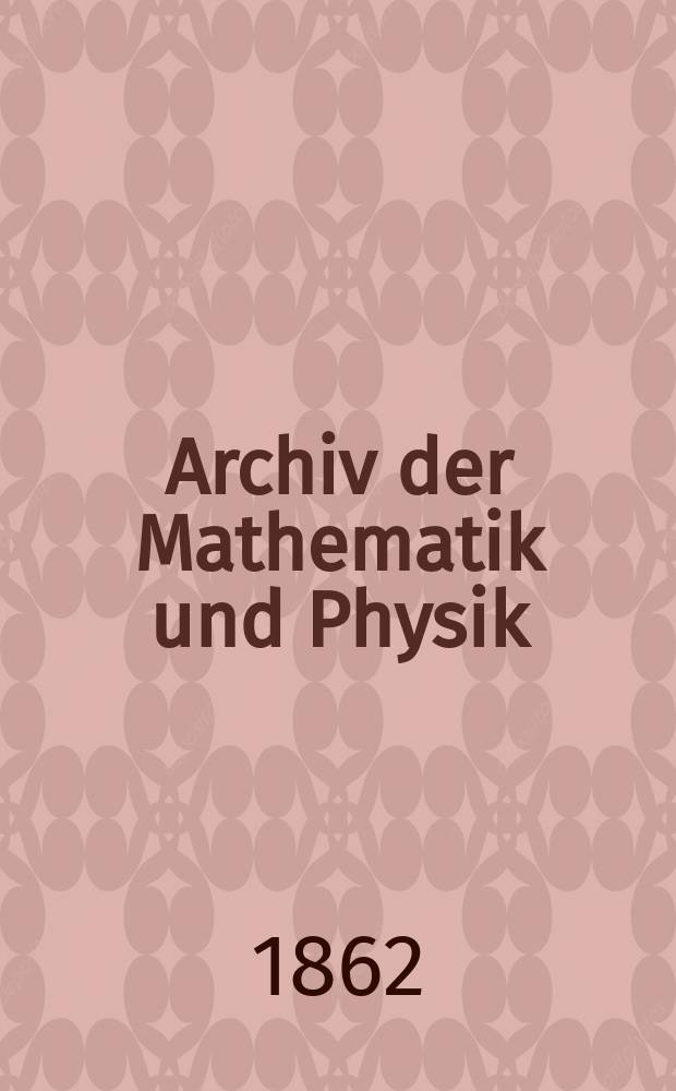 Archiv der Mathematik und Physik : Mit besonderer Rücksicht auf die Bedürfnisse der Lehrer an höhern Unterrichtsanstalten. T.38