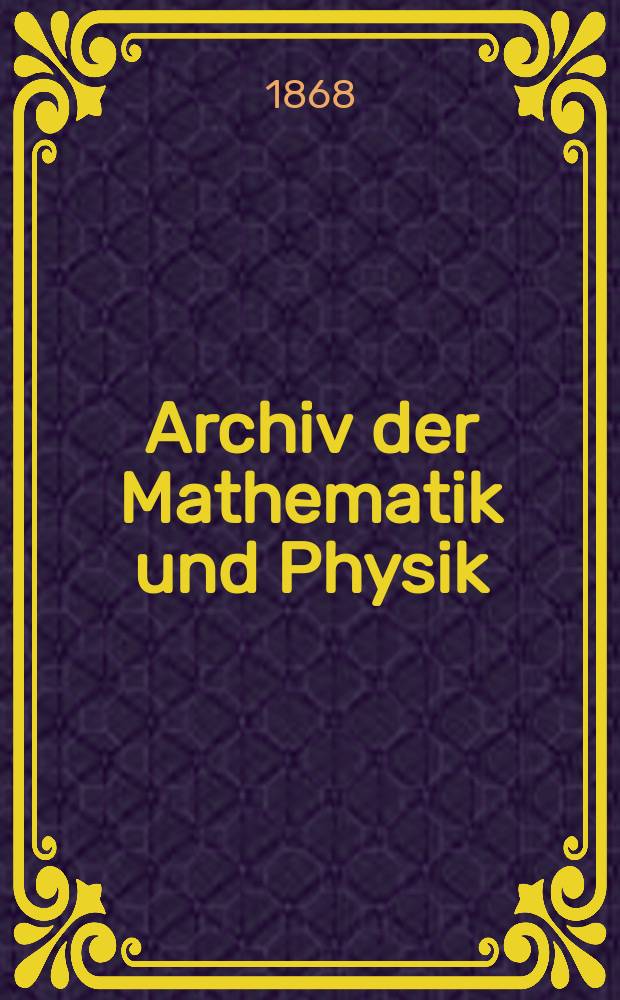 Archiv der Mathematik und Physik : Mit besonderer Rücksicht auf die Bedürfnisse der Lehrer an höhern Unterrichtsanstalten. T.48