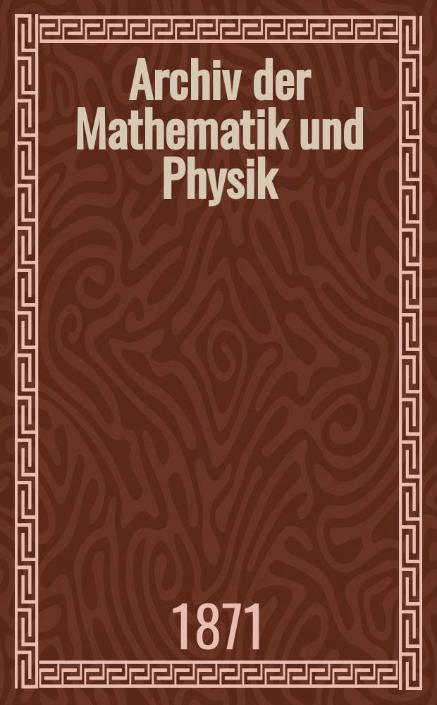 Archiv der Mathematik und Physik : Mit besonderer R&uuml;cksicht auf die Bed&uuml;rfnisse der Lehrer an h&ouml;hern Unterrichtsanstalten. T.52