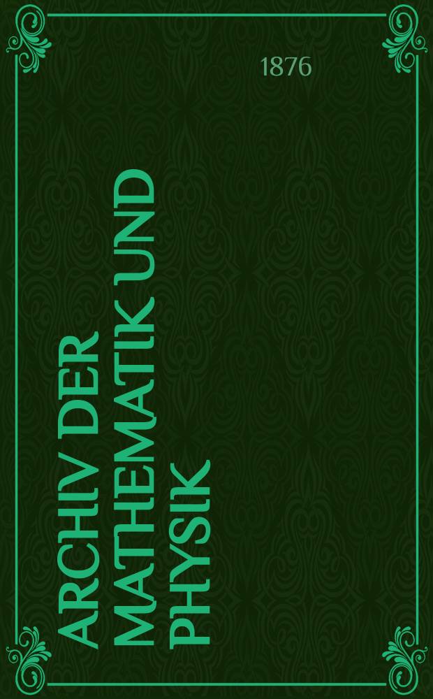 Archiv der Mathematik und Physik : Mit besonderer Rücksicht auf die Bedürfnisse der Lehrer an höhern Unterrichtsanstalten. T.58