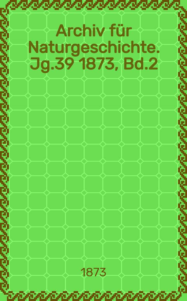 Archiv für Naturgeschichte. Jg.39 1873, Bd.2