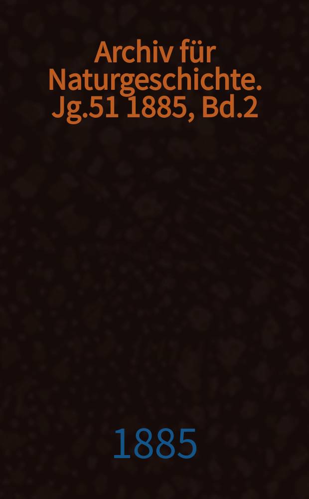 Archiv für Naturgeschichte. Jg.51 1885, Bd.2