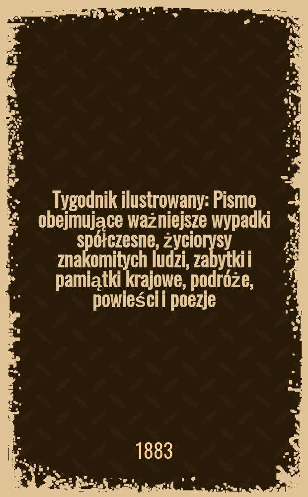 Tygodnik ilustrowany : Pismo obejmujące ważniejsze wypadki spółczesne, życiorysy znakomitych ludzi, zabytki i pamiątki krajowe, podróże, powieści i poezje, sprawozdania z dziedziny sztuk pięknych, piśmiennictwa nauk przyrodzonych, rolnictwa, przemysłu i wynalazków szkice obyczajowe i humorystyczne, typy ludowe, ubiory i kostiumy, archeologia i. t. d. T.1, №19(1232)