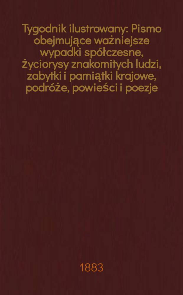 Tygodnik ilustrowany : Pismo obejmujące ważniejsze wypadki spółczesne, życiorysy znakomitych ludzi, zabytki i pamiątki krajowe, podróże, powieści i poezje, sprawozdania z dziedziny sztuk pięknych, piśmiennictwa nauk przyrodzonych, rolnictwa, przemysłu i wynalazków szkice obyczajowe i humorystyczne, typy ludowe, ubiory i kostiumy, archeologia i. t. d. T.2, №50(1263)