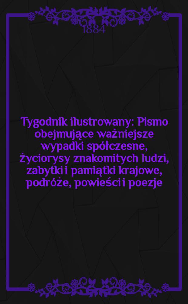 Tygodnik ilustrowany : Pismo obejmujące ważniejsze wypadki spółczesne, życiorysy znakomitych ludzi, zabytki i pamiątki krajowe, podróże, powieści i poezje, sprawozdania z dziedziny sztuk pięknych, piśmiennictwa nauk przyrodzonych, rolnictwa, przemysłu i wynalazków szkice obyczajowe i humorystyczne, typy ludowe, ubiory i kostiumy, archeologia i. t. d. T.4, №95(1307)