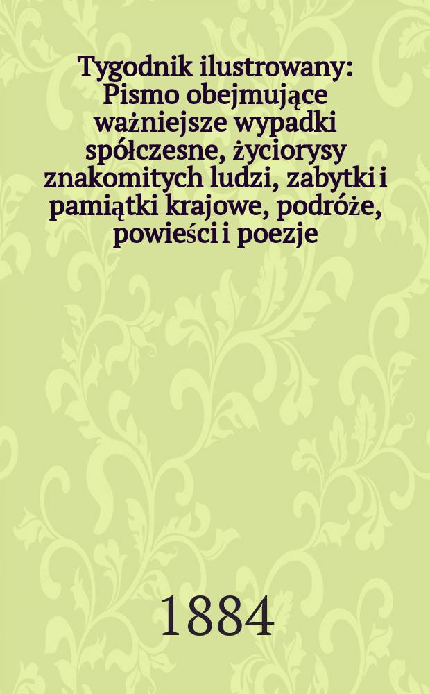 Tygodnik ilustrowany : Pismo obejmujące ważniejsze wypadki spółczesne, życiorysy znakomitych ludzi, zabytki i pamiątki krajowe, podróże, powieści i poezje, sprawozdania z dziedziny sztuk pięknych, piśmiennictwa nauk przyrodzonych, rolnictwa, przemysłu i wynalazków szkice obyczajowe i humorystyczne, typy ludowe, ubiory i kostiumy, archeologia i. t. d. T.4, №96(1308)