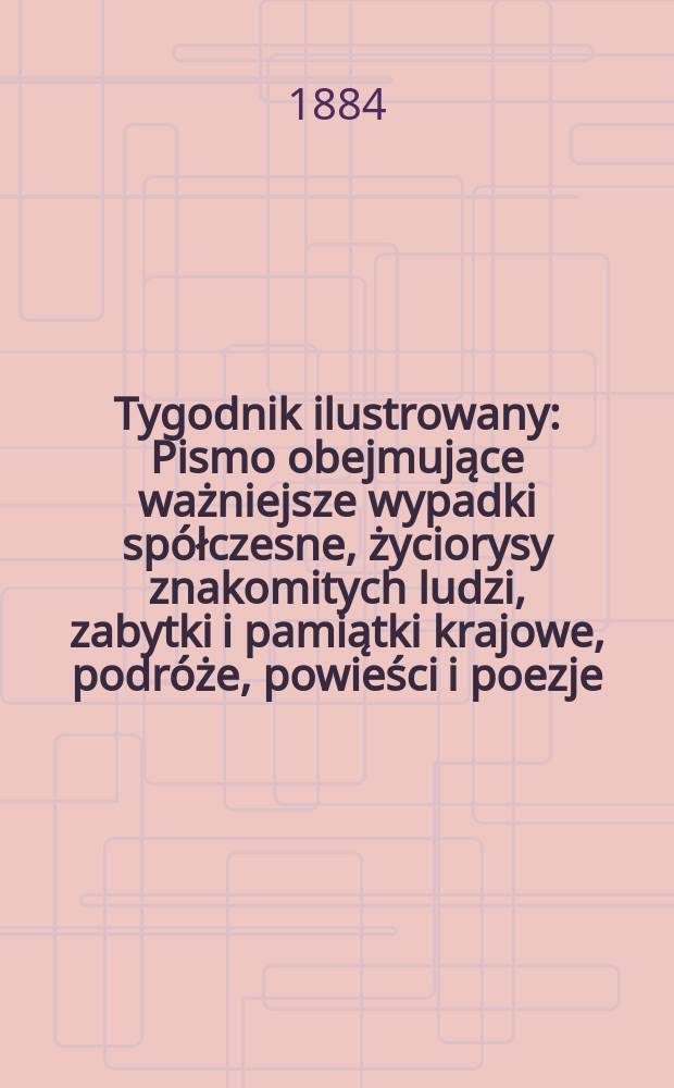 Tygodnik ilustrowany : Pismo obejmujące ważniejsze wypadki spółczesne, życiorysy znakomitych ludzi, zabytki i pamiątki krajowe, podróże, powieści i poezje, sprawozdania z dziedziny sztuk pięknych, piśmiennictwa nauk przyrodzonych, rolnictwa, przemysłu i wynalazków szkice obyczajowe i humorystyczne, typy ludowe, ubiory i kostiumy, archeologia i. t. d. T.4, №97(1309)