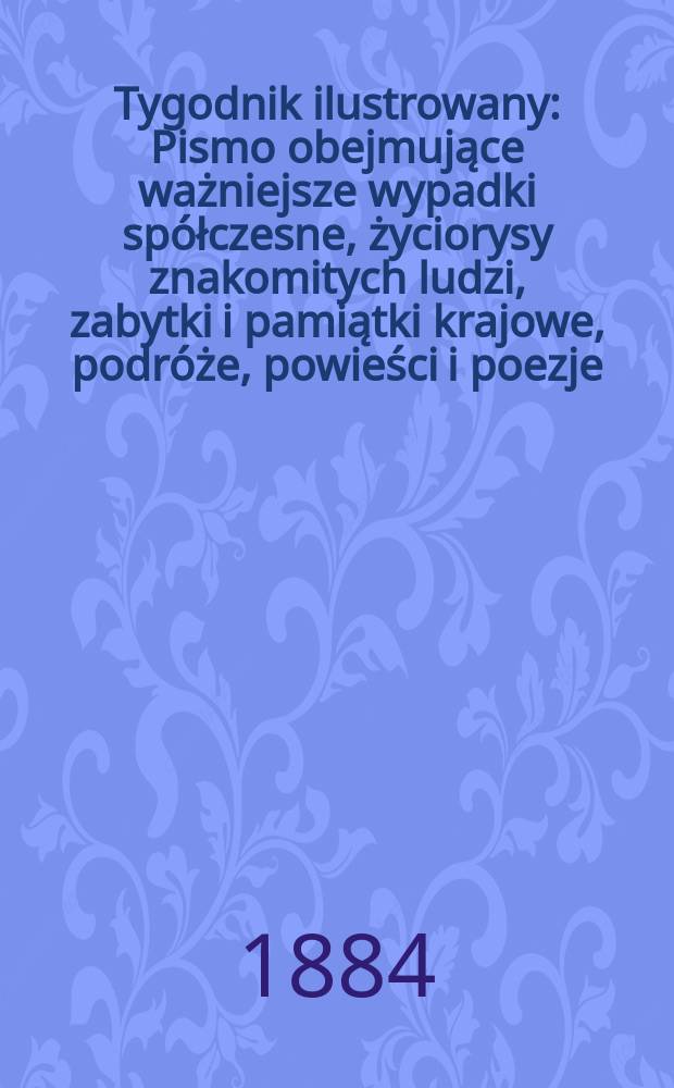 Tygodnik ilustrowany : Pismo obejmujące ważniejsze wypadki spółczesne, życiorysy znakomitych ludzi, zabytki i pamiątki krajowe, podróże, powieści i poezje, sprawozdania z dziedziny sztuk pięknych, piśmiennictwa nauk przyrodzonych, rolnictwa, przemysłu i wynalazków szkice obyczajowe i humorystyczne, typy ludowe, ubiory i kostiumy, archeologia i. t. d. T.4, №103(1315)