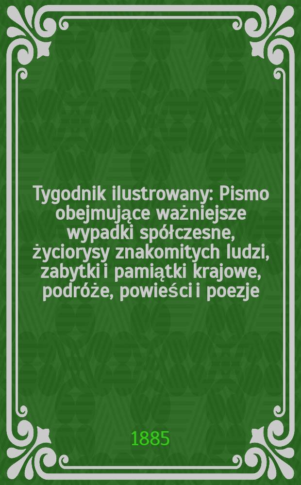 Tygodnik ilustrowany : Pismo obejmujące ważniejsze wypadki sp&oacute;łczesne, życiorysy znakomitych ludzi, zabytki i pamiątki krajowe, podr&oacute;że, powieści i poezje, sprawozdania z dziedziny sztuk pięknych, piśmiennictwa nauk przyrodzonych, rolnictwa, przemysłu i wynalazk&oacute;w szkice obyczajowe i humorystyczne, typy ludowe, ubiory i kostiumy, archeologia i. t. d. T.5, №119(1331)