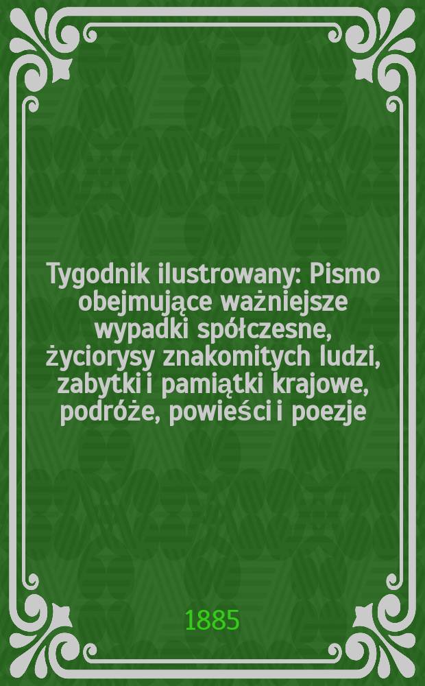 Tygodnik ilustrowany : Pismo obejmujące ważniejsze wypadki spółczesne, życiorysy znakomitych ludzi, zabytki i pamiątki krajowe, podróże, powieści i poezje, sprawozdania z dziedziny sztuk pięknych, piśmiennictwa nauk przyrodzonych, rolnictwa, przemysłu i wynalazków szkice obyczajowe i humorystyczne, typy ludowe, ubiory i kostiumy, archeologia i. t. d. T.5, №119(1331)