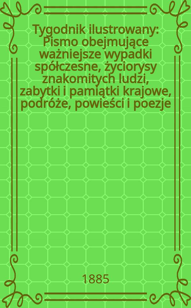 Tygodnik ilustrowany : Pismo obejmujące ważniejsze wypadki spółczesne, życiorysy znakomitych ludzi, zabytki i pamiątki krajowe, podróże, powieści i poezje, sprawozdania z dziedziny sztuk pięknych, piśmiennictwa nauk przyrodzonych, rolnictwa, przemysłu i wynalazków szkice obyczajowe i humorystyczne, typy ludowe, ubiory i kostiumy, archeologia i. t. d. T.6, №134(1346)