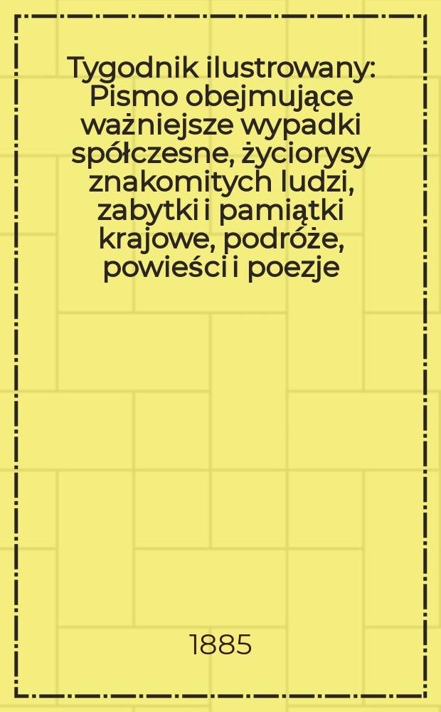 Tygodnik ilustrowany : Pismo obejmujące ważniejsze wypadki spółczesne, życiorysy znakomitych ludzi, zabytki i pamiątki krajowe, podróże, powieści i poezje, sprawozdania z dziedziny sztuk pięknych, piśmiennictwa nauk przyrodzonych, rolnictwa, przemysłu i wynalazków szkice obyczajowe i humorystyczne, typy ludowe, ubiory i kostiumy, archeologia i. t. d. T.6, №151(1363)