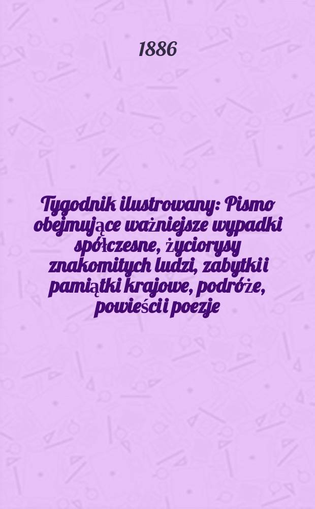 Tygodnik ilustrowany : Pismo obejmujące ważniejsze wypadki spółczesne, życiorysy znakomitych ludzi, zabytki i pamiątki krajowe, podróże, powieści i poezje, sprawozdania z dziedziny sztuk pięknych, piśmiennictwa nauk przyrodzonych, rolnictwa, przemysłu i wynalazków szkice obyczajowe i humorystyczne, typy ludowe, ubiory i kostiumy, archeologia i. t. d. T.8, №193(1405)
