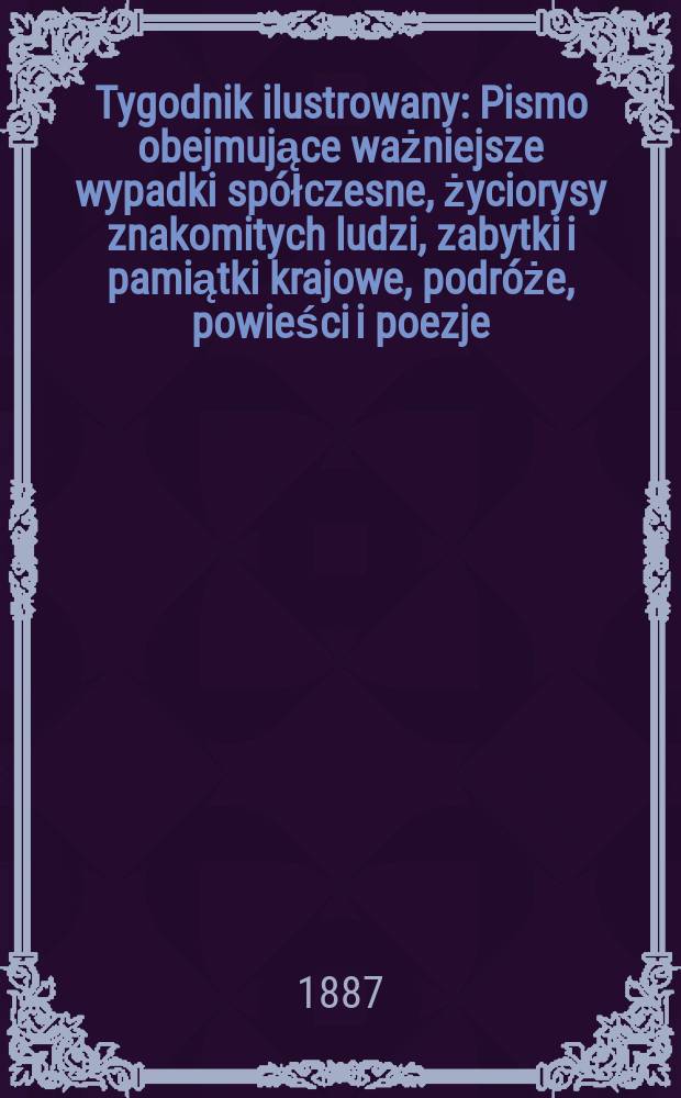 Tygodnik ilustrowany : Pismo obejmujące ważniejsze wypadki spółczesne, życiorysy znakomitych ludzi, zabytki i pamiątki krajowe, podróże, powieści i poezje, sprawozdania z dziedziny sztuk pięknych, piśmiennictwa nauk przyrodzonych, rolnictwa, przemysłu i wynalazków szkice obyczajowe i humorystyczne, typy ludowe, ubiory i kostiumy, archeologia i. t. d. T.10, №247(1459)
