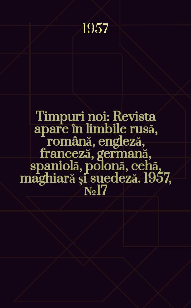 Timpuri noi : Revista apare în limbile rusă, română , engleză, franceză, germană, spaniolă, polonă, cehă, maghiară şi suedeză. 1957, №17(623)