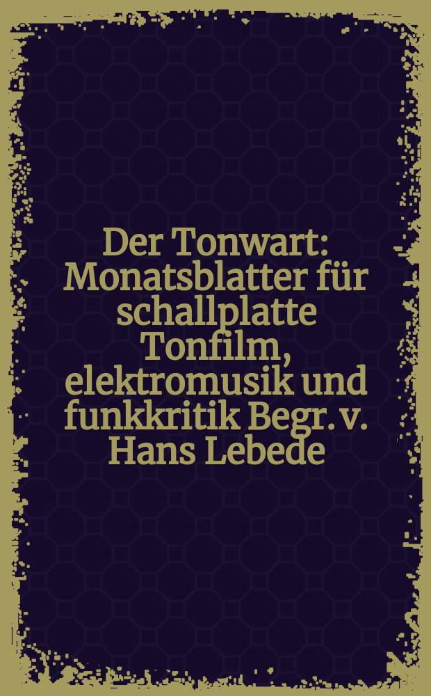 Der Tonwart : Monatsblatter f&uuml;r schallplatte Tonfilm , elektromusik und funkkritik Begr. v. Hans Lebede