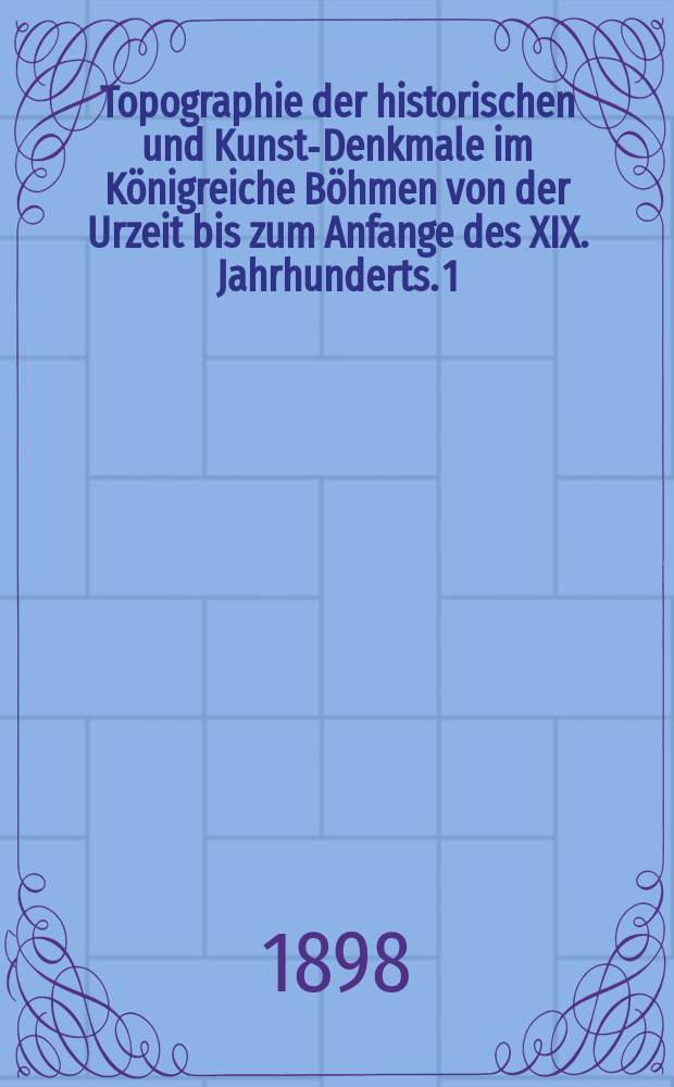 Topographie der historischen und Kunst-Denkmale im Königreiche Böhmen von der Urzeit bis zum Anfange des XIX. Jahrhunderts. 1 : Topographie der historischen und Kunst-Denkmale im politischen Bezirke Kolin