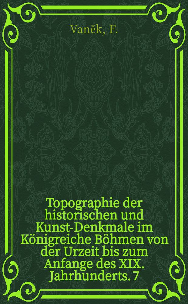 Topographie der historischen und Kunst-Denkmale im Königreiche Böhmen von der Urzeit bis zum Anfange des XIX. Jahrhunderts. 7 : Der politische Bezirke Klattau
