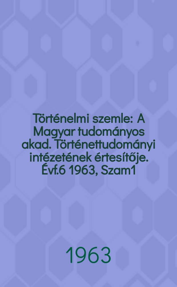 Történelmi szemle : A Magyar tudományos akad. Történettudományi intézetének értesítője. Évf.6 1963, Szam1 : Nemzet, haza, honvédelem a parasztság és a nem nemesi katonáskodó réteg gondolkodásában