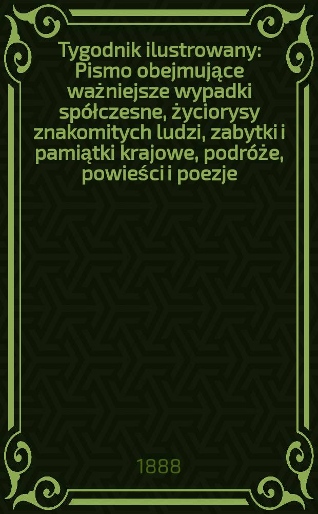 Tygodnik ilustrowany : Pismo obejmujące ważniejsze wypadki spółczesne, życiorysy znakomitych ludzi, zabytki i pamiątki krajowe, podróże, powieści i poezje, sprawozdania z dziedziny sztuk pięknych, piśmiennictwa nauk przyrodzonych, rolnictwa, przemysłu i wynalazków szkice obyczajowe i humorystyczne, typy ludowe, ubiory i kostiumy, archeologia i. t. d. T.11, №285(1497)