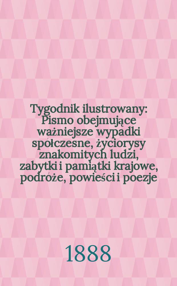 Tygodnik ilustrowany : Pismo obejmujące ważniejsze wypadki spółczesne, życiorysy znakomitych ludzi, zabytki i pamiątki krajowe, podróże, powieści i poezje, sprawozdania z dziedziny sztuk pięknych, piśmiennictwa nauk przyrodzonych, rolnictwa, przemysłu i wynalazków szkice obyczajowe i humorystyczne, typy ludowe, ubiory i kostiumy, archeologia i. t. d. T.12, №292(1504)
