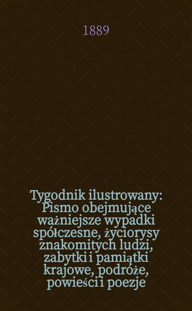 Tygodnik ilustrowany : Pismo obejmujące ważniejsze wypadki spółczesne, życiorysy znakomitych ludzi, zabytki i pamiątki krajowe, podróże, powieści i poezje, sprawozdania z dziedziny sztuk pięknych, piśmiennictwa nauk przyrodzonych, rolnictwa, przemysłu i wynalazków szkice obyczajowe i humorystyczne, typy ludowe, ubiory i kostiumy, archeologia i. t. d. T.13, №328(1540)