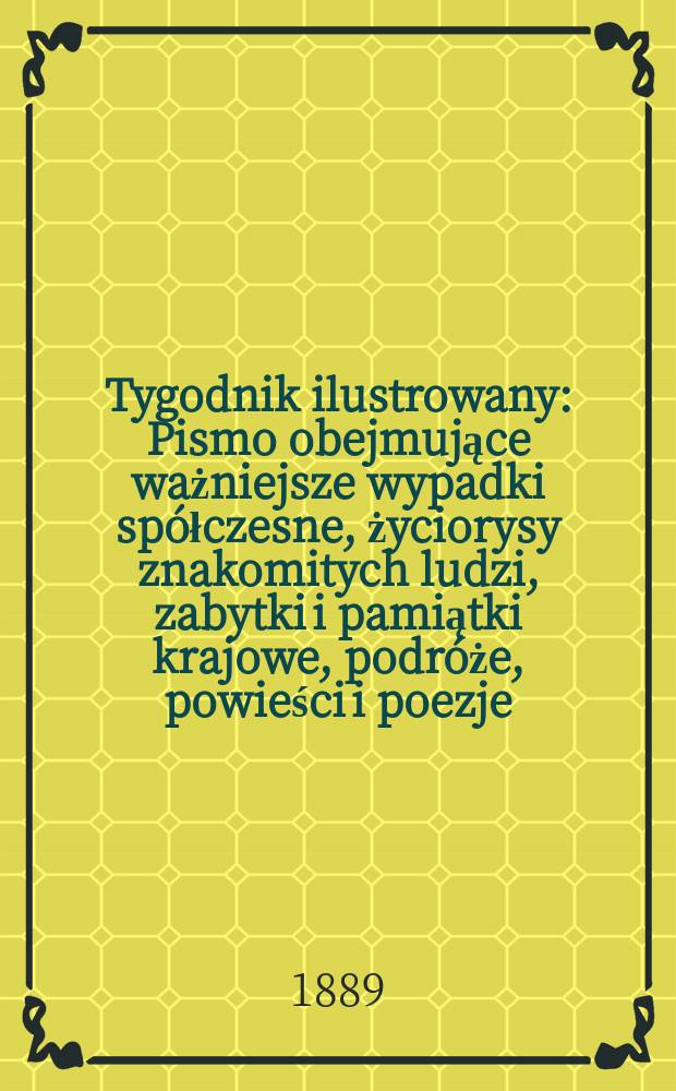 Tygodnik ilustrowany : Pismo obejmujące ważniejsze wypadki sp&oacute;łczesne, życiorysy znakomitych ludzi, zabytki i pamiątki krajowe, podr&oacute;że, powieści i poezje, sprawozdania z dziedziny sztuk pięknych, piśmiennictwa nauk przyrodzonych, rolnictwa, przemysłu i wynalazk&oacute;w szkice obyczajowe i humorystyczne, typy ludowe, ubiory i kostiumy, archeologia i. t. d. T.13, №334(1546)
