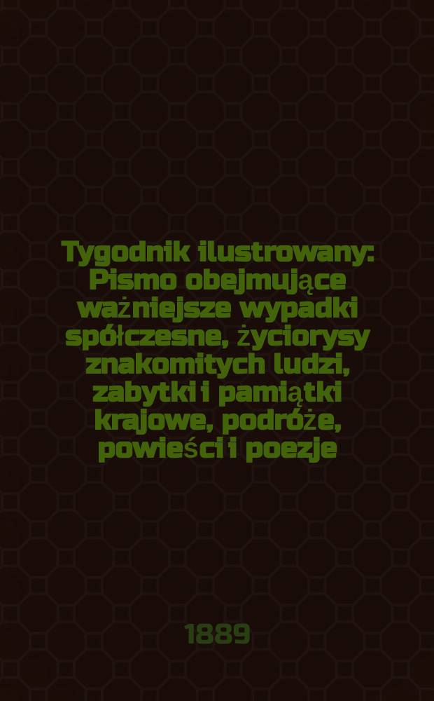 Tygodnik ilustrowany : Pismo obejmujące ważniejsze wypadki spółczesne, życiorysy znakomitych ludzi, zabytki i pamiątki krajowe, podróże, powieści i poezje, sprawozdania z dziedziny sztuk pięknych, piśmiennictwa nauk przyrodzonych, rolnictwa, przemysłu i wynalazków szkice obyczajowe i humorystyczne, typy ludowe, ubiory i kostiumy, archeologia i. t. d. T.13, №339(1551)