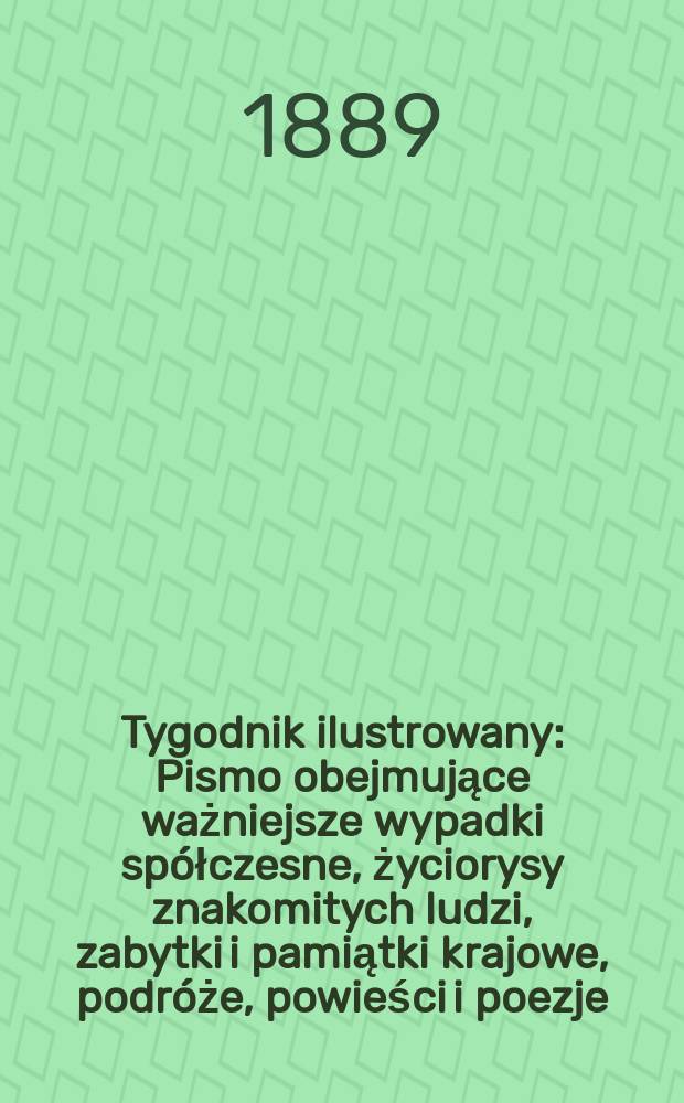 Tygodnik ilustrowany : Pismo obejmujące ważniejsze wypadki spółczesne, życiorysy znakomitych ludzi, zabytki i pamiątki krajowe, podróże, powieści i poezje, sprawozdania z dziedziny sztuk pięknych, piśmiennictwa nauk przyrodzonych, rolnictwa, przemysłu i wynalazków szkice obyczajowe i humorystyczne, typy ludowe, ubiory i kostiumy, archeologia i. t. d. T.14, №354(1566)