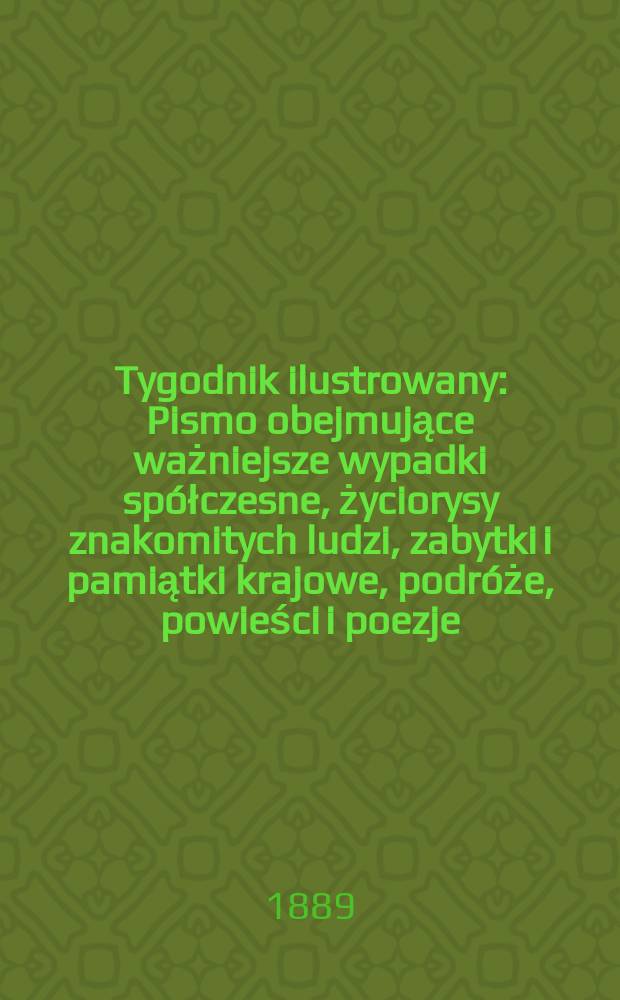 Tygodnik ilustrowany : Pismo obejmujące ważniejsze wypadki sp&oacute;łczesne, życiorysy znakomitych ludzi, zabytki i pamiątki krajowe, podr&oacute;że, powieści i poezje, sprawozdania z dziedziny sztuk pięknych, piśmiennictwa nauk przyrodzonych, rolnictwa, przemysłu i wynalazk&oacute;w szkice obyczajowe i humorystyczne, typy ludowe, ubiory i kostiumy, archeologia i. t. d. T.14, №364(1576)
