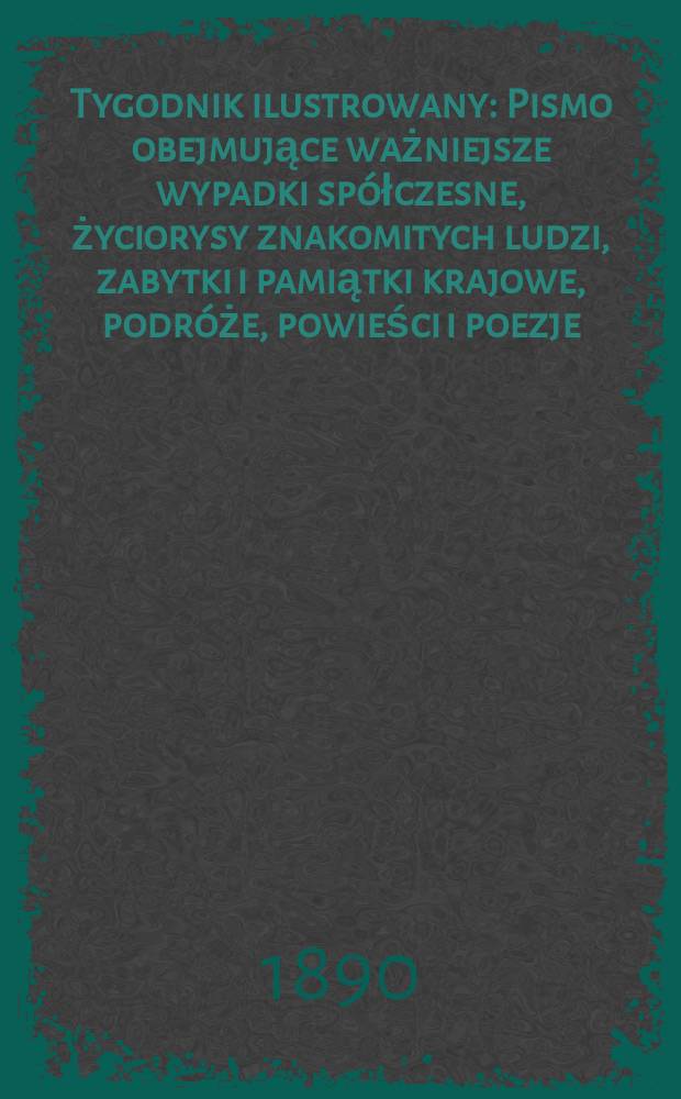 Tygodnik ilustrowany : Pismo obejmujące ważniejsze wypadki sp&oacute;łczesne, życiorysy znakomitych ludzi, zabytki i pamiątki krajowe, podr&oacute;że, powieści i poezje, sprawozdania z dziedziny sztuk pięknych, piśmiennictwa nauk przyrodzonych, rolnictwa, przemysłu i wynalazk&oacute;w szkice obyczajowe i humorystyczne, typy ludowe, ubiory i kostiumy, archeologia i. t. d. T.1, №1(1578)