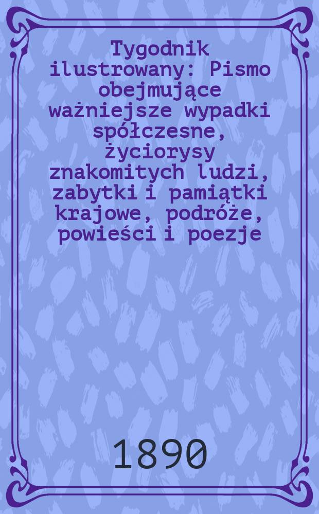 Tygodnik ilustrowany : Pismo obejmujące ważniejsze wypadki spółczesne, życiorysy znakomitych ludzi, zabytki i pamiątki krajowe, podróże, powieści i poezje, sprawozdania z dziedziny sztuk pięknych, piśmiennictwa nauk przyrodzonych, rolnictwa, przemysłu i wynalazków szkice obyczajowe i humorystyczne, typy ludowe, ubiory i kostiumy, archeologia i. t. d. T.1, №4(1581)