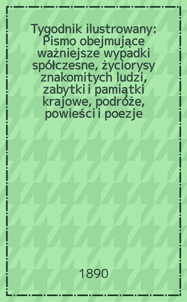 Tygodnik ilustrowany : Pismo obejmujące ważniejsze wypadki spółczesne, życiorysy znakomitych ludzi, zabytki i pamiątki krajowe, podróże, powieści i poezje, sprawozdania z dziedziny sztuk pięknych, piśmiennictwa nauk przyrodzonych, rolnictwa, przemysłu i wynalazków szkice obyczajowe i humorystyczne, typy ludowe, ubiory i kostiumy, archeologia i. t. d. T.1, №21(1598)