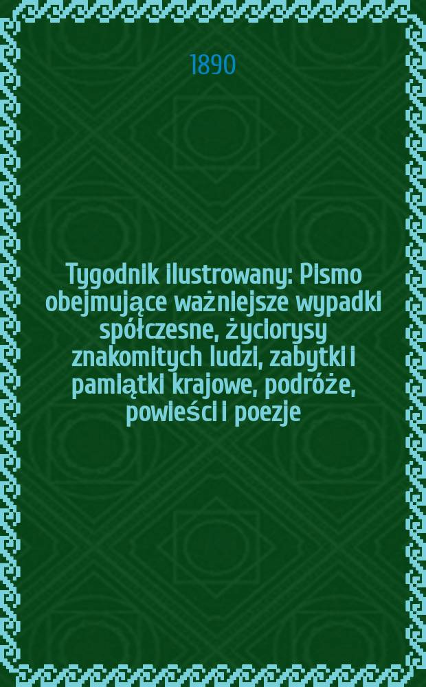 Tygodnik ilustrowany : Pismo obejmujące ważniejsze wypadki spółczesne, życiorysy znakomitych ludzi, zabytki i pamiątki krajowe, podróże, powieści i poezje, sprawozdania z dziedziny sztuk pięknych, piśmiennictwa nauk przyrodzonych, rolnictwa, przemysłu i wynalazków szkice obyczajowe i humorystyczne, typy ludowe, ubiory i kostiumy, archeologia i. t. d. T.1, №26(1603)