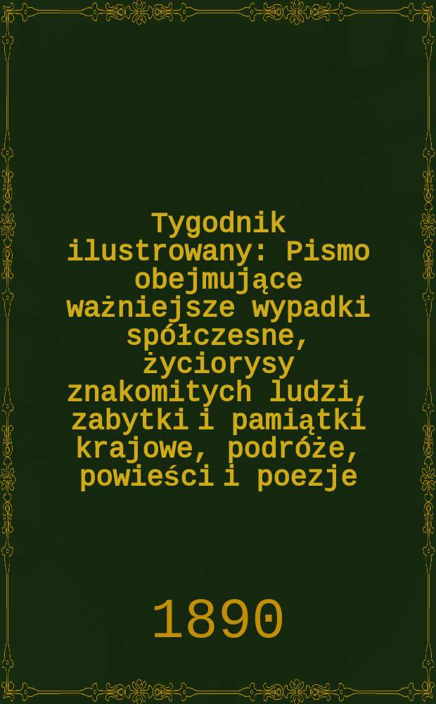 Tygodnik ilustrowany : Pismo obejmujące ważniejsze wypadki spółczesne, życiorysy znakomitych ludzi, zabytki i pamiątki krajowe, podróże, powieści i poezje, sprawozdania z dziedziny sztuk pięknych, piśmiennictwa nauk przyrodzonych, rolnictwa, przemysłu i wynalazków szkice obyczajowe i humorystyczne, typy ludowe, ubiory i kostiumy, archeologia i. t. d. T.2, №31(1608)