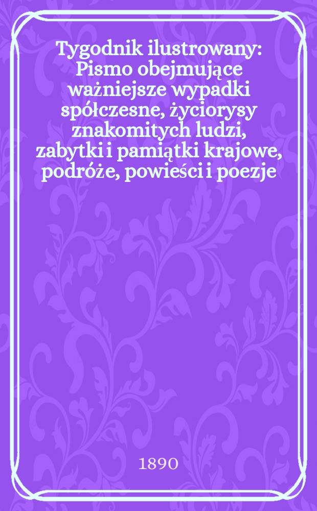 Tygodnik ilustrowany : Pismo obejmujące ważniejsze wypadki spółczesne, życiorysy znakomitych ludzi, zabytki i pamiątki krajowe, podróże, powieści i poezje, sprawozdania z dziedziny sztuk pięknych, piśmiennictwa nauk przyrodzonych, rolnictwa, przemysłu i wynalazków szkice obyczajowe i humorystyczne, typy ludowe, ubiory i kostiumy, archeologia i. t. d. T.2, №50(1627)
