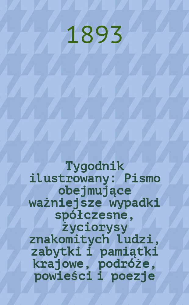 Tygodnik ilustrowany : Pismo obejmujące ważniejsze wypadki spółczesne, życiorysy znakomitych ludzi, zabytki i pamiątki krajowe, podróże, powieści i poezje, sprawozdania z dziedziny sztuk pięknych, piśmiennictwa nauk przyrodzonych, rolnictwa, przemysłu i wynalazków szkice obyczajowe i humorystyczne, typy ludowe, ubiory i kostiumy, archeologia i. t. d. T.7, №172(1749)