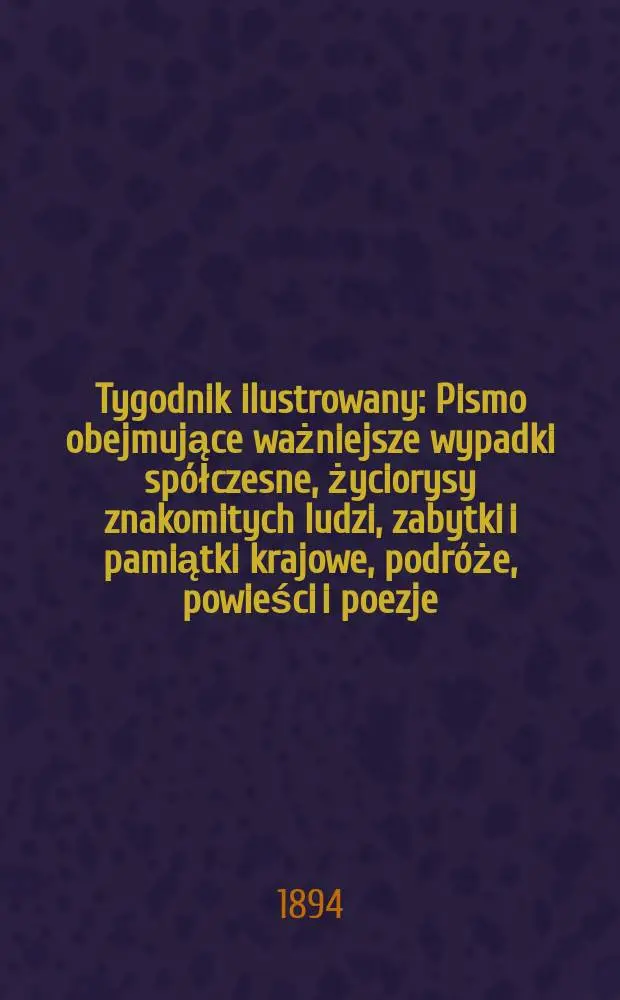 Tygodnik ilustrowany : Pismo obejmujące ważniejsze wypadki sp&oacute;łczesne, życiorysy znakomitych ludzi, zabytki i pamiątki krajowe, podr&oacute;że, powieści i poezje, sprawozdania z dziedziny sztuk pięknych, piśmiennictwa nauk przyrodzonych, rolnictwa, przemysłu i wynalazk&oacute;w szkice obyczajowe i humorystyczne, typy ludowe, ubiory i kostiumy, archeologia i. t. d. T.9, №219(1796)