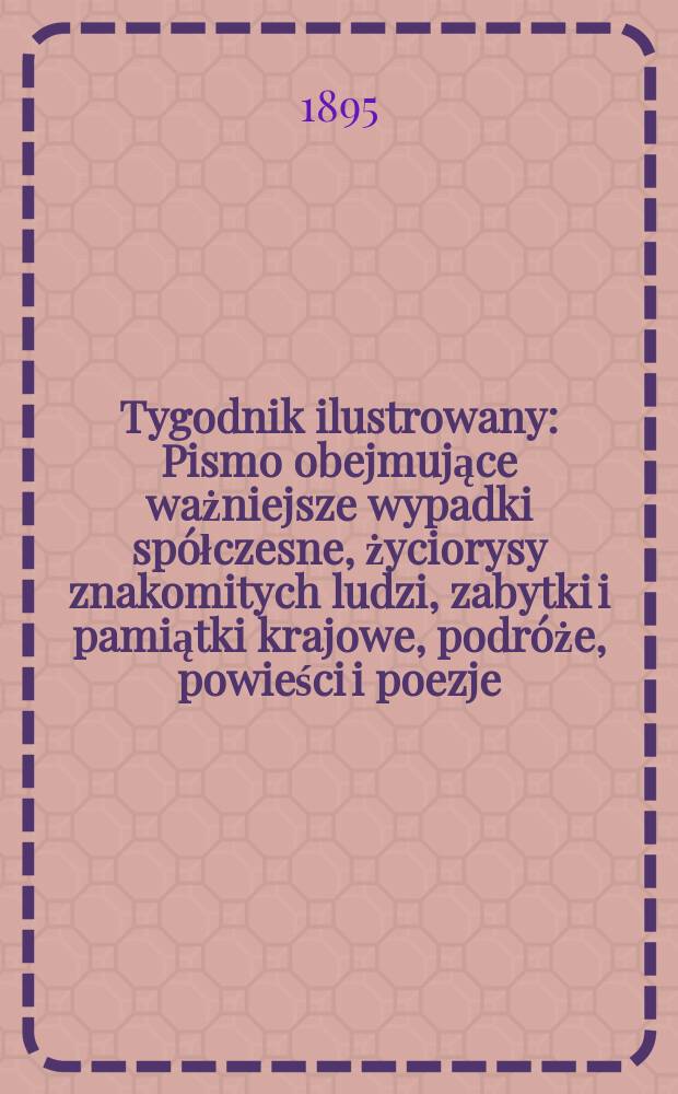 Tygodnik ilustrowany : Pismo obejmujące ważniejsze wypadki spółczesne, życiorysy znakomitych ludzi, zabytki i pamiątki krajowe, podróże, powieści i poezje, sprawozdania z dziedziny sztuk pięknych, piśmiennictwa nauk przyrodzonych, rolnictwa, przemysłu i wynalazków szkice obyczajowe i humorystyczne, typy ludowe, ubiory i kostiumy, archeologia i. t. d. 1895, №5(1843)