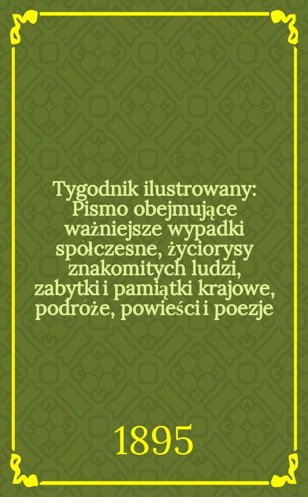 Tygodnik ilustrowany : Pismo obejmujące ważniejsze wypadki spółczesne, życiorysy znakomitych ludzi, zabytki i pamiątki krajowe, podróże, powieści i poezje, sprawozdania z dziedziny sztuk pięknych, piśmiennictwa nauk przyrodzonych, rolnictwa, przemysłu i wynalazków szkice obyczajowe i humorystyczne, typy ludowe, ubiory i kostiumy, archeologia i. t. d. 1895, №8(1846)