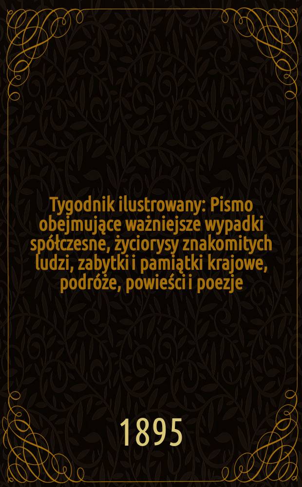 Tygodnik ilustrowany : Pismo obejmujące ważniejsze wypadki spółczesne, życiorysy znakomitych ludzi, zabytki i pamiątki krajowe, podróże, powieści i poezje, sprawozdania z dziedziny sztuk pięknych, piśmiennictwa nauk przyrodzonych, rolnictwa, przemysłu i wynalazków szkice obyczajowe i humorystyczne, typy ludowe, ubiory i kostiumy, archeologia i. t. d. 1895, №9(1847)