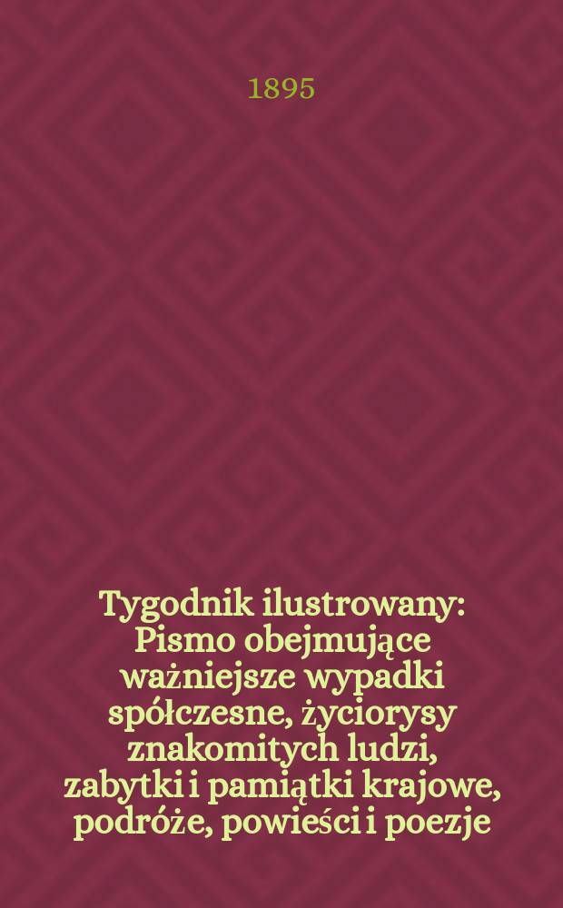 Tygodnik ilustrowany : Pismo obejmujące ważniejsze wypadki spółczesne, życiorysy znakomitych ludzi, zabytki i pamiątki krajowe, podróże, powieści i poezje, sprawozdania z dziedziny sztuk pięknych, piśmiennictwa nauk przyrodzonych, rolnictwa, przemysłu i wynalazków szkice obyczajowe i humorystyczne, typy ludowe, ubiory i kostiumy, archeologia i. t. d. 1895, №11(1849)