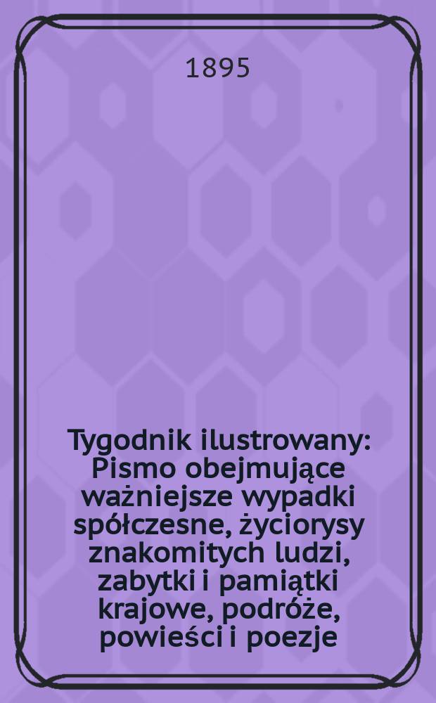 Tygodnik ilustrowany : Pismo obejmujące ważniejsze wypadki sp&oacute;łczesne, życiorysy znakomitych ludzi, zabytki i pamiątki krajowe, podr&oacute;że, powieści i poezje, sprawozdania z dziedziny sztuk pięknych, piśmiennictwa nauk przyrodzonych, rolnictwa, przemysłu i wynalazk&oacute;w szkice obyczajowe i humorystyczne, typy ludowe, ubiory i kostiumy, archeologia i. t. d. 1895, №14(1852)